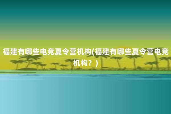 福建有哪些电竞夏令营机构(福建有哪些夏令营电竞机构？)