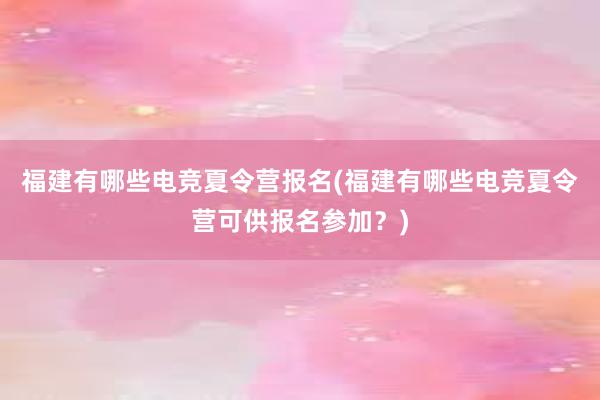 福建有哪些电竞夏令营报名(福建有哪些电竞夏令营可供报名参加？)