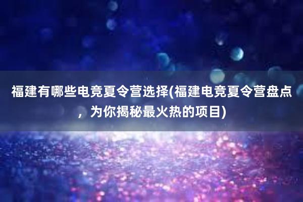 福建有哪些电竞夏令营选择(福建电竞夏令营盘点，为你揭秘最火热的项目)