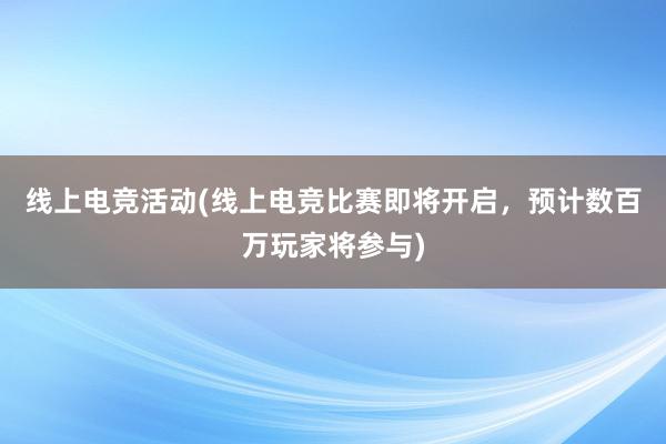 线上电竞活动(线上电竞比赛即将开启，预计数百万玩家将参与)