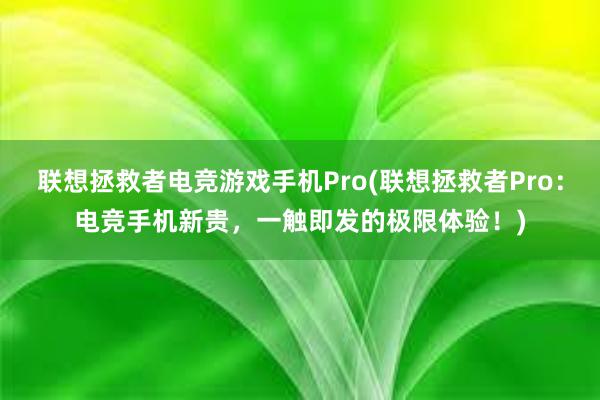 联想拯救者电竞游戏手机Pro(联想拯救者Pro：电竞手机新贵，一触即发的极限体验！)