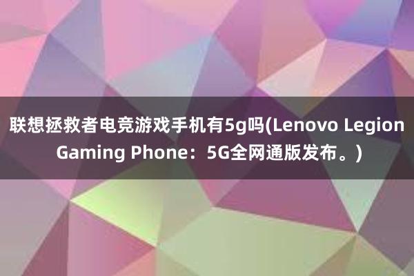 联想拯救者电竞游戏手机有5g吗(Lenovo Legion Gaming Phone：5G全网通版发布。)