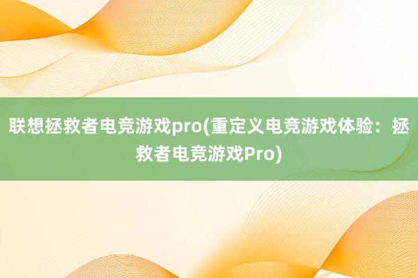 联想拯救者电竞游戏pro(重定义电竞游戏体验：拯救者电竞游戏Pro)