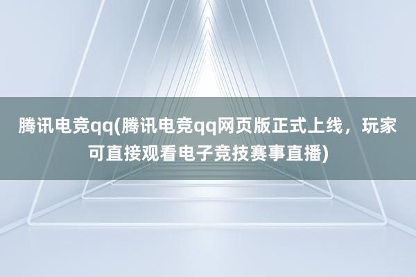 腾讯电竞qq(腾讯电竞qq网页版正式上线，玩家可直接观看电子竞技赛事直播)