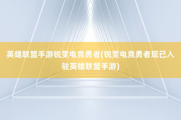 英雄联盟手游锐雯电竞勇者(锐雯电竞勇者现已入驻英雄联盟手游)