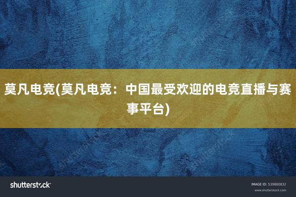 莫凡电竞(莫凡电竞：中国最受欢迎的电竞直播与赛事平台)