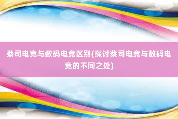 蔡司电竞与数码电竞区别(探讨蔡司电竞与数码电竞的不同之处)