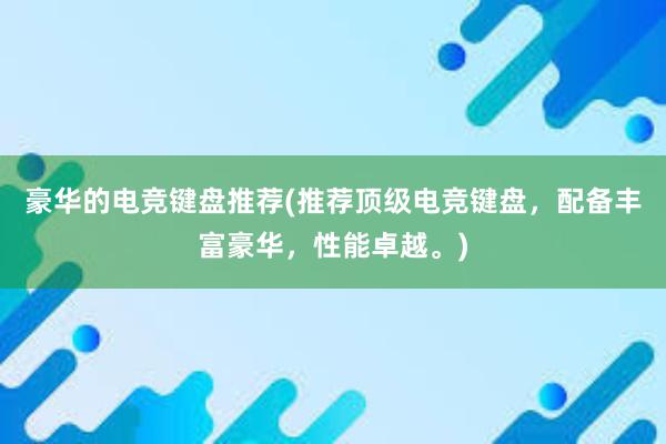 豪华的电竞键盘推荐(推荐顶级电竞键盘，配备丰富豪华，性能卓越。)