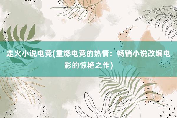 走火小说电竞(重燃电竞的热情：畅销小说改编电影的惊艳之作)