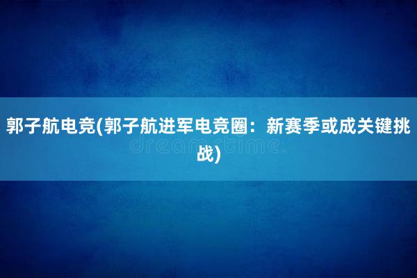 郭子航电竞(郭子航进军电竞圈：新赛季或成关键挑战)