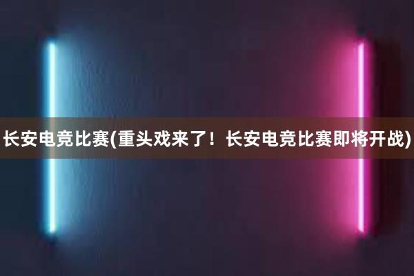 长安电竞比赛(重头戏来了！长安电竞比赛即将开战)