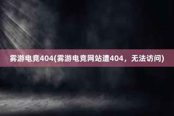 雾游电竞404(雾游电竞网站遭404，无法访问)