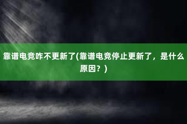 靠谱电竞咋不更新了(靠谱电竞停止更新了，是什么原因？)