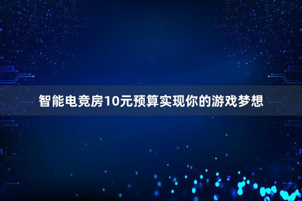 智能电竞房10元预算实现你的游戏梦想