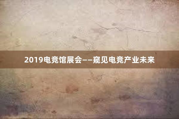 2019电竞馆展会——窥见电竞产业未来