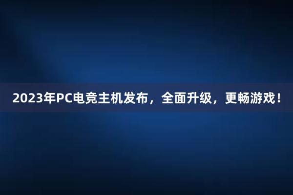 2023年PC电竞主机发布，全面升级，更畅游戏！