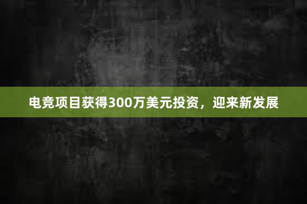 电竞项目获得300万美元投资，迎来新发展