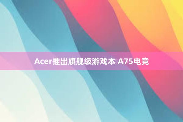 Acer推出旗舰级游戏本 A75电竞