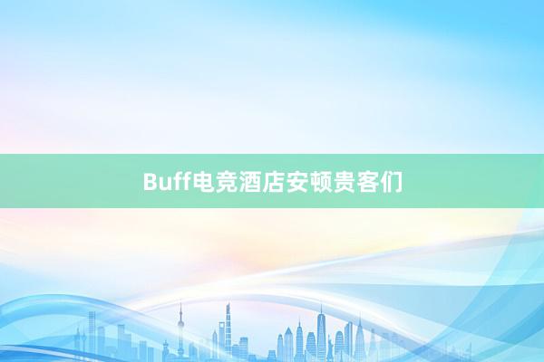 Buff电竞酒店安顿贵客们