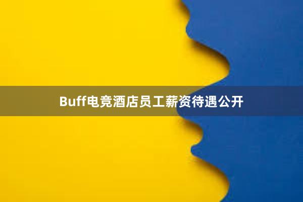 Buff电竞酒店员工薪资待遇公开