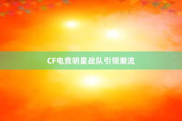 CF电竞明星战队引领潮流