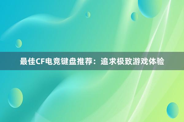 最佳CF电竞键盘推荐：追求极致游戏体验