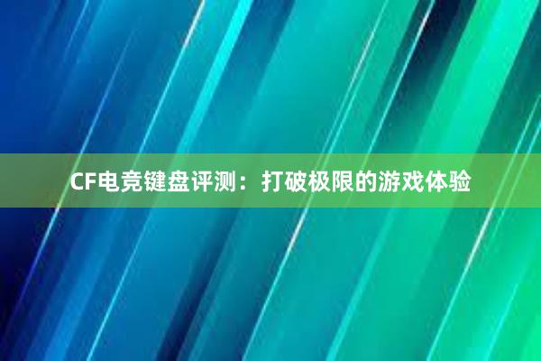 CF电竞键盘评测：打破极限的游戏体验