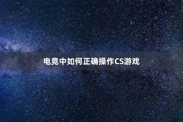 电竞中如何正确操作CS游戏