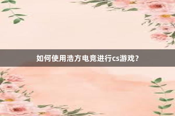 如何使用浩方电竞进行cs游戏？