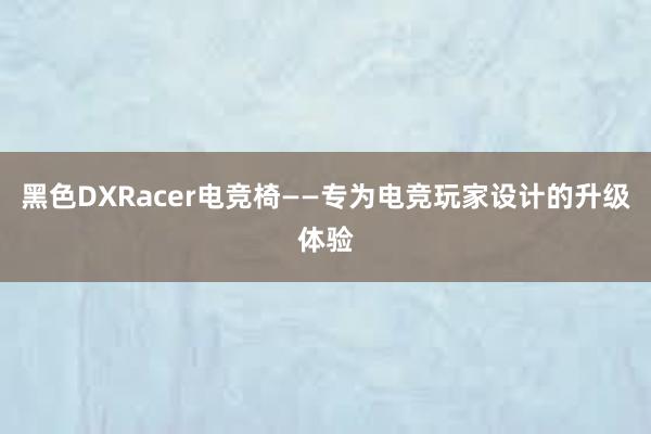 黑色DXRacer电竞椅——专为电竞玩家设计的升级体验