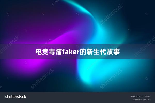 电竞毒瘤faker的新生代故事