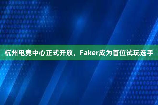 杭州电竞中心正式开放，Faker成为首位试玩选手