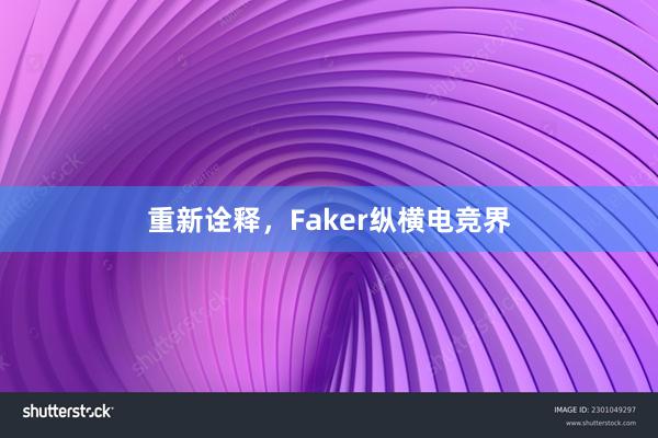 重新诠释，Faker纵横电竞界