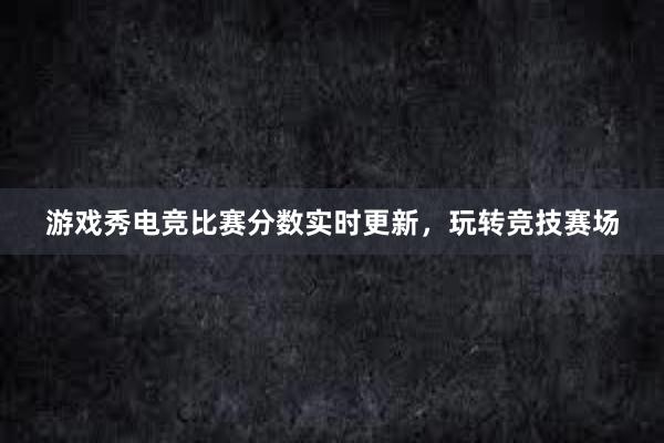 游戏秀电竞比赛分数实时更新，玩转竞技赛场