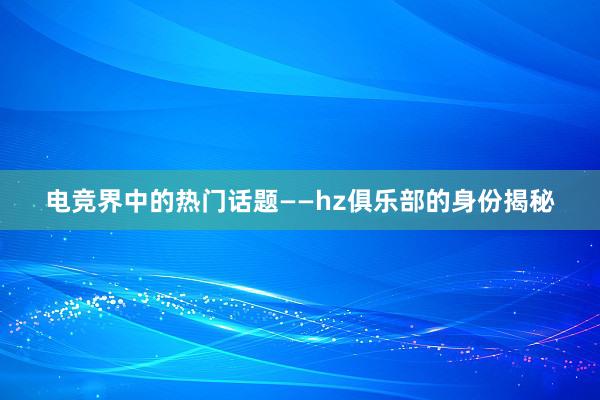 电竞界中的热门话题——hz俱乐部的身份揭秘