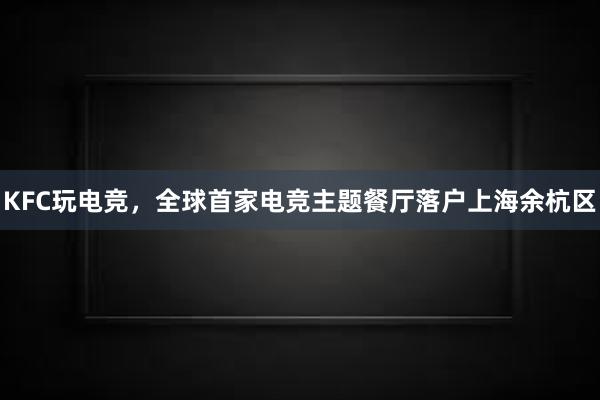 KFC玩电竞，全球首家电竞主题餐厅落户上海余杭区