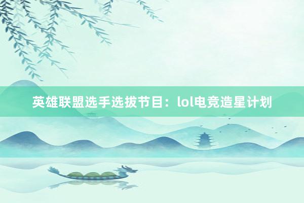 英雄联盟选手选拔节目：lol电竞造星计划