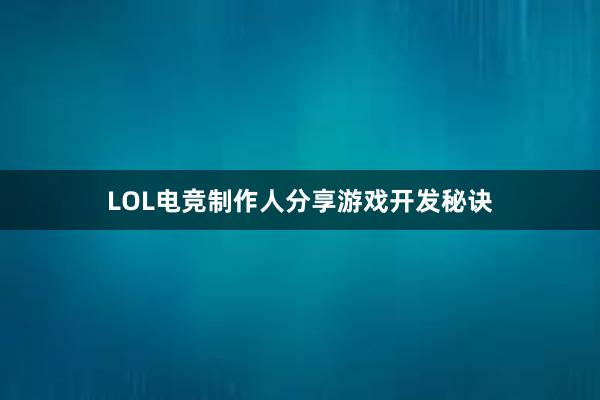 LOL电竞制作人分享游戏开发秘诀