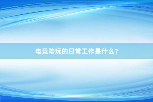 电竞陪玩的日常工作是什么？