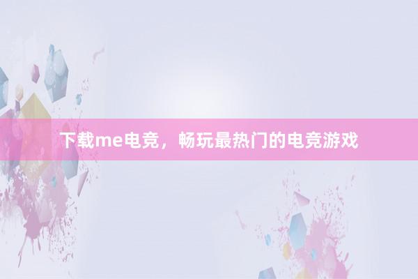 下载me电竞，畅玩最热门的电竞游戏