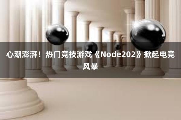 心潮澎湃！热门竞技游戏《Node202》掀起电竞风暴