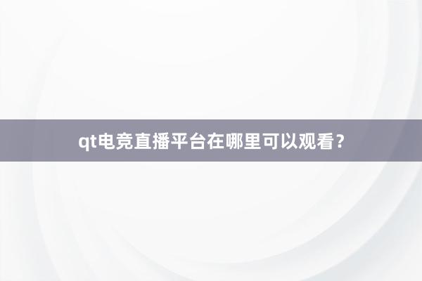 qt电竞直播平台在哪里可以观看？