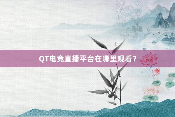 QT电竞直播平台在哪里观看？