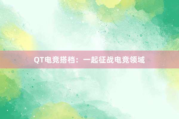 QT电竞搭档：一起征战电竞领域