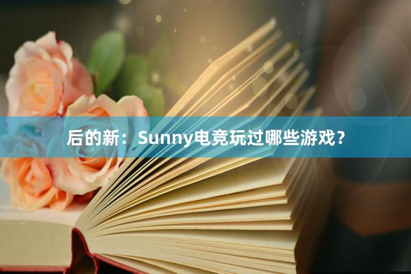 后的新：Sunny电竞玩过哪些游戏？