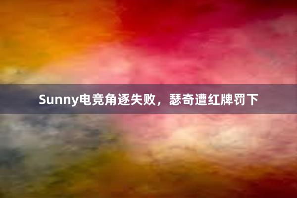 Sunny电竞角逐失败，瑟奇遭红牌罚下