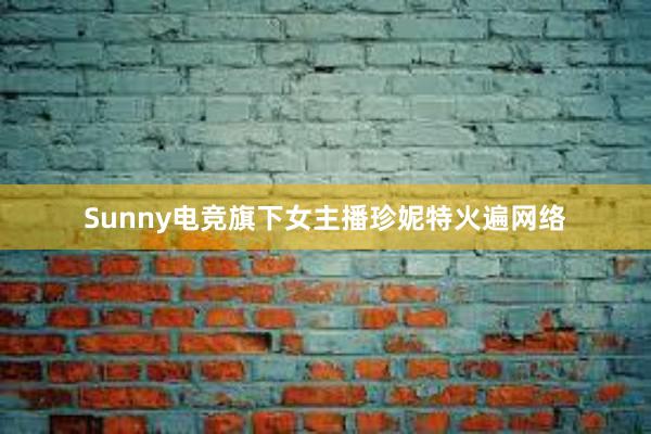 Sunny电竞旗下女主播珍妮特火遍网络