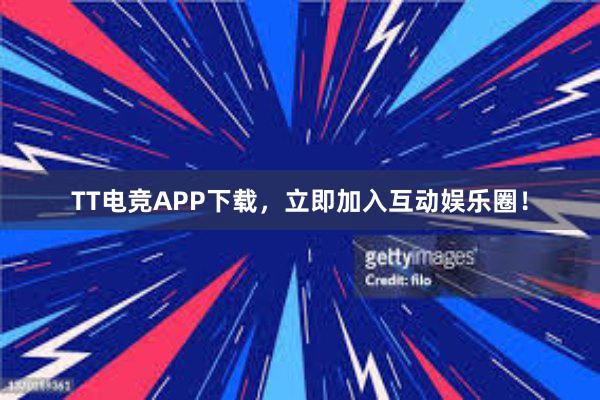 TT电竞APP下载，立即加入互动娱乐圈！