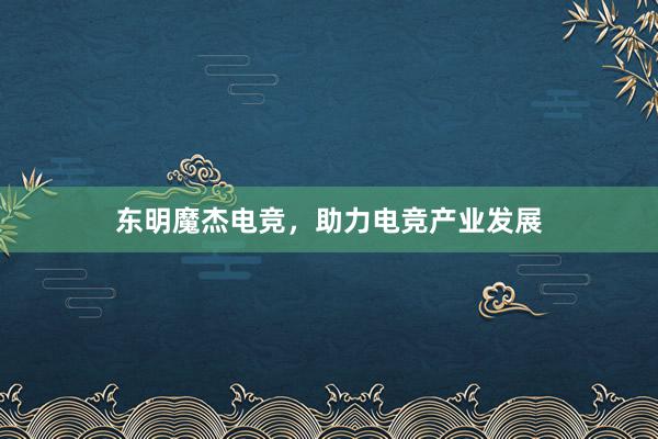 东明魔杰电竞，助力电竞产业发展