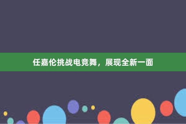 任嘉伦挑战电竞舞，展现全新一面